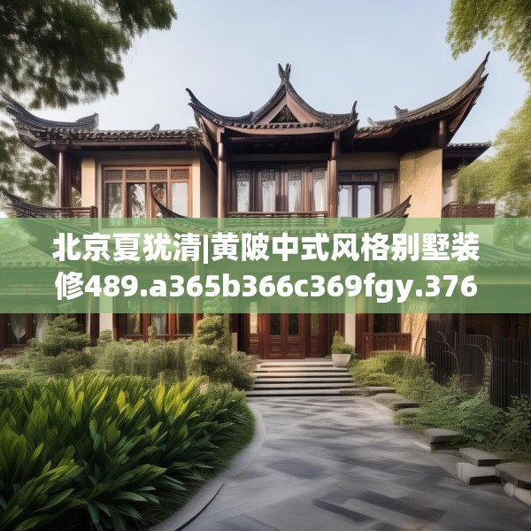 北京夏犹清|黄陂中式风格别墅装修489.a365b366c369fgy.376uyk