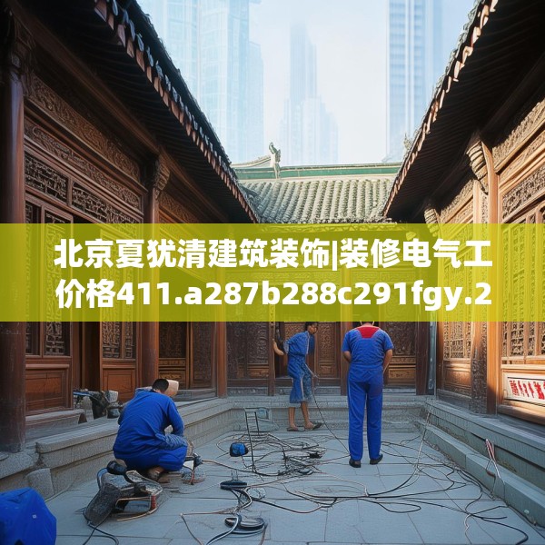 北京夏犹清建筑装饰|装修电气工价格411.a287b288c291fgy.298fhsg