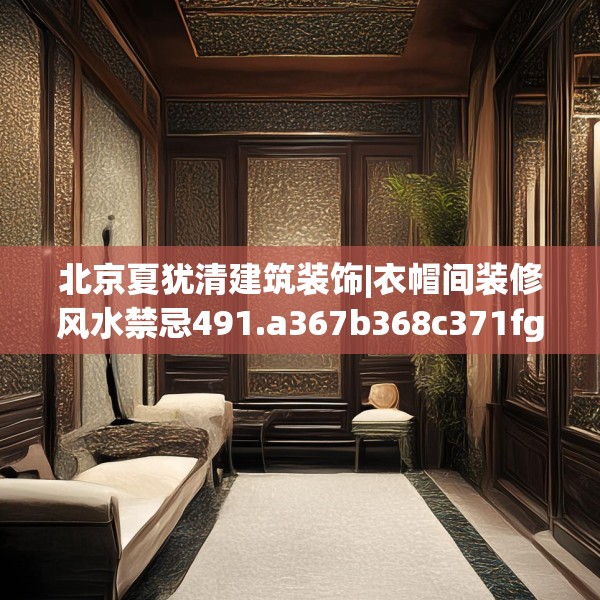 北京夏犹清建筑装饰|衣帽间装修风水禁忌491.a367b368c371fgy.378fds