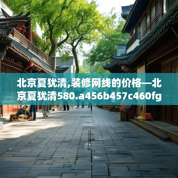 北京夏犹清,装修网线的价格—北京夏犹清580.a456b457c460fgy.467htyj