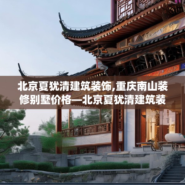 北京夏犹清建筑装饰,重庆南山装修别墅价格—北京夏犹清建筑装饰563.a439b440c443fgy.450fds