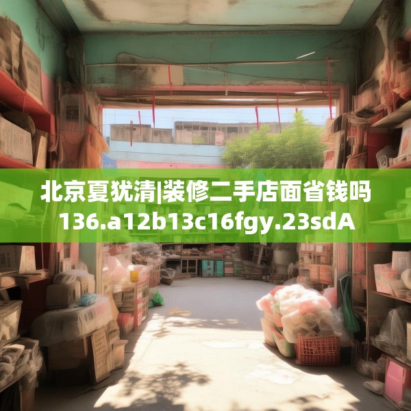 北京夏犹清|装修二手店面省钱吗136.a12b13c16fgy.23sdA