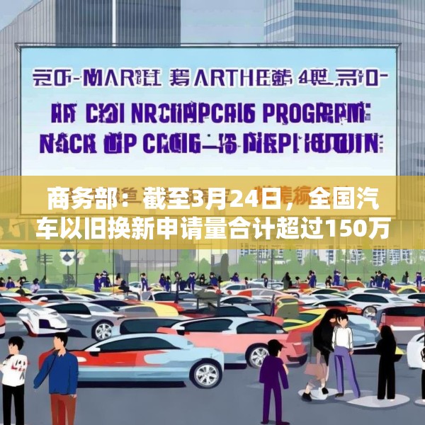 商务部：截至3月24日，全国汽车以旧换新申请量合计超过150万份
