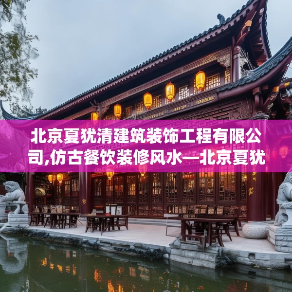 北京夏犹清建筑装饰工程有限公司,仿古餐饮装修风水—北京夏犹清建筑装饰工程有限公司461.a337b338c341fgy.348cvcx