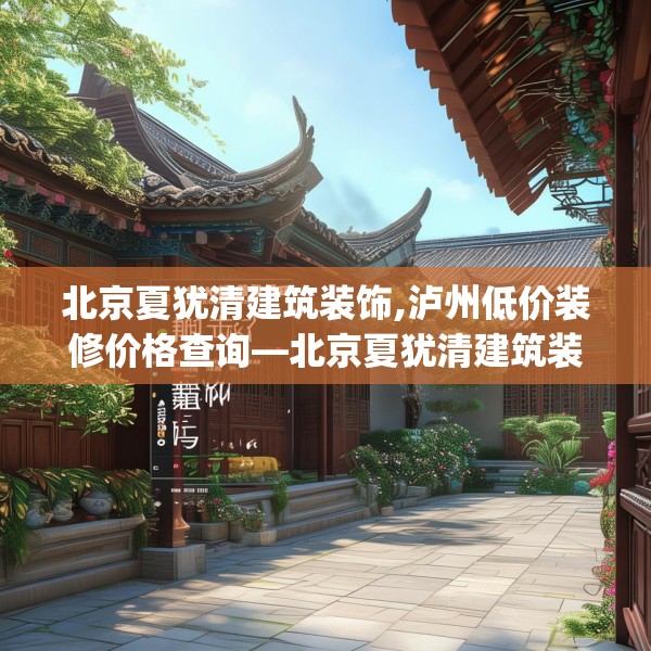 北京夏犹清建筑装饰,泸州低价装修价格查询—北京夏犹清建筑装饰181.a57b58c61fgy.68jhhj