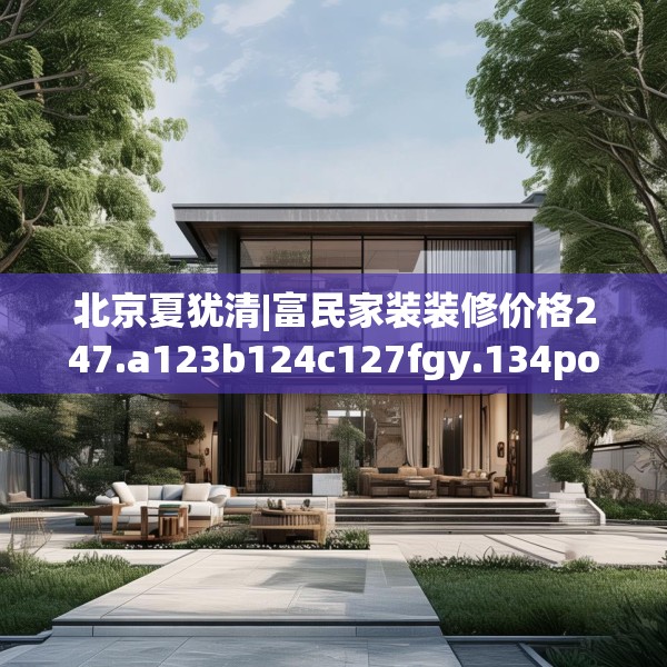 北京夏犹清|富民家装装修价格247.a123b124c127fgy.134poiy