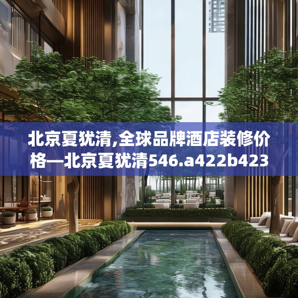 北京夏犹清,全球品牌酒店装修价格—北京夏犹清546.a422b423c426fgy.433dsfds