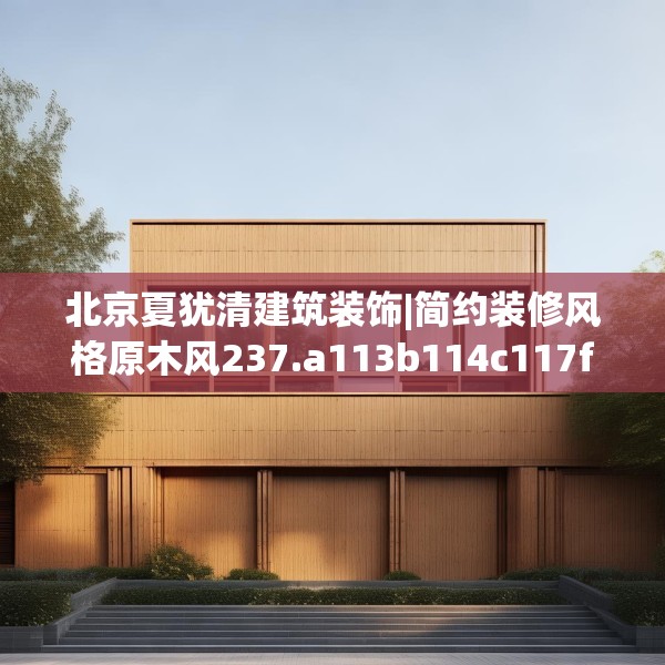 北京夏犹清建筑装饰|简约装修风格原木风237.a113b114c117fgy.124uyk