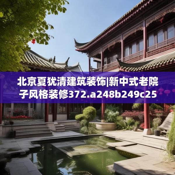 北京夏犹清建筑装饰|新中式老院子风格装修372.a248b249c252fgy.259lkjl