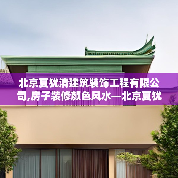 北京夏犹清建筑装饰工程有限公司,房子装修颜色风水—北京夏犹清建筑装饰工程有限公司191.a67b68c71fgy.78cvcx