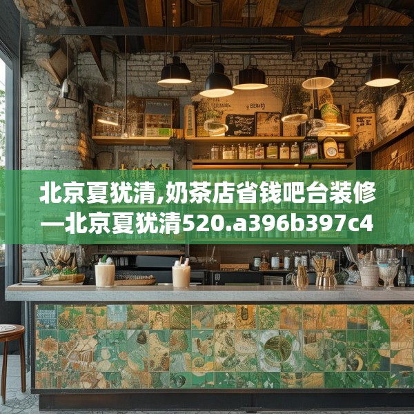 北京夏犹清,奶茶店省钱吧台装修—北京夏犹清520.a396b397c400fgy.407dewqe