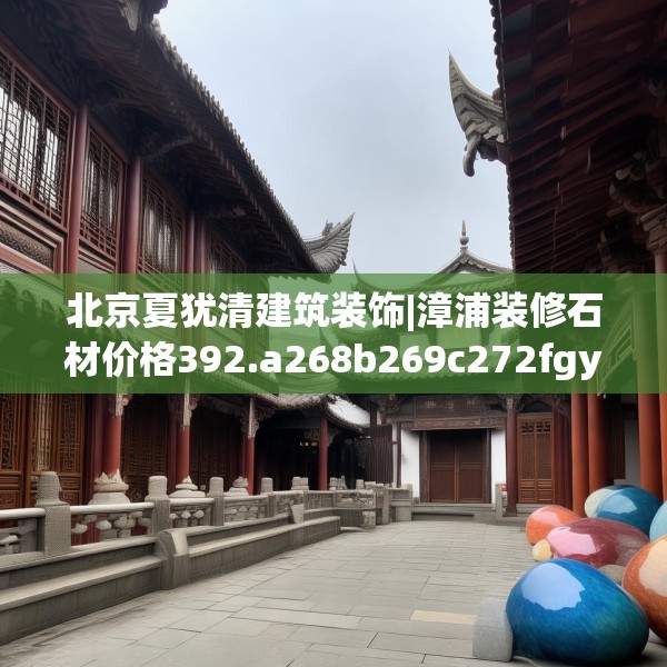 北京夏犹清建筑装饰|漳浦装修石材价格392.a268b269c272fgy.279xczxv