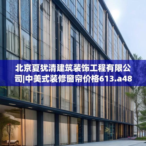 北京夏犹清建筑装饰工程有限公司|中美式装修窗帘价格613.a489b490c493fgy.500jhhj