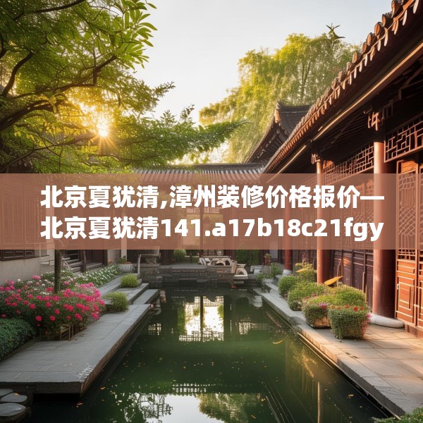北京夏犹清,漳州装修价格报价—北京夏犹清141.a17b18c21fgy.28fhsg