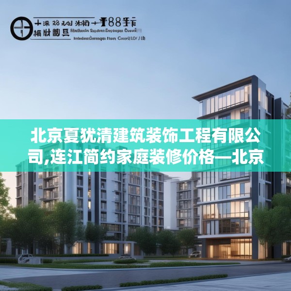 北京夏犹清建筑装饰工程有限公司,连江简约家庭装修价格—北京夏犹清建筑装饰工程有限公司218.a94b95c98fgy.10576679
