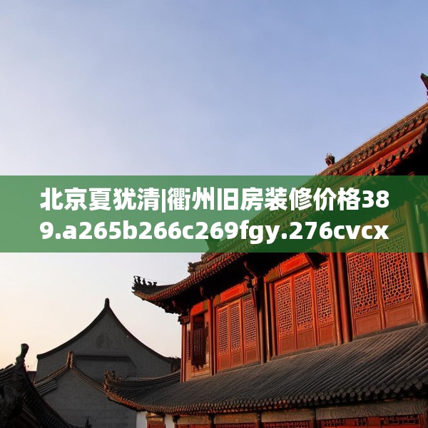 北京夏犹清|衢州旧房装修价格389.a265b266c269fgy.276cvcx