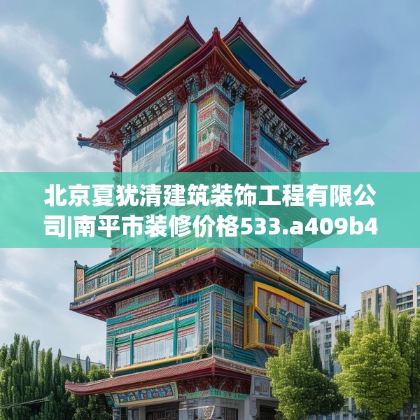 北京夏犹清建筑装饰工程有限公司|南平市装修价格533.a409b410c413fgy.420cvcx