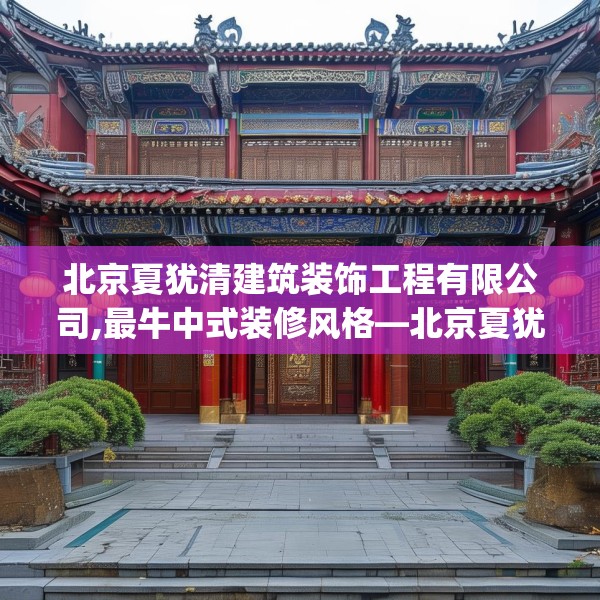北京夏犹清建筑装饰工程有限公司,最牛中式装修风格—北京夏犹清建筑装饰工程有限公司511.a387b388c391fgy.398fdsfds
