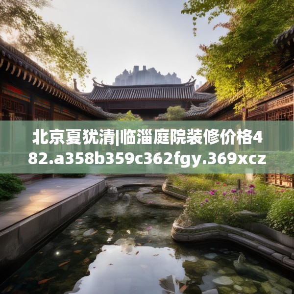 北京夏犹清|临淄庭院装修价格482.a358b359c362fgy.369xczxv