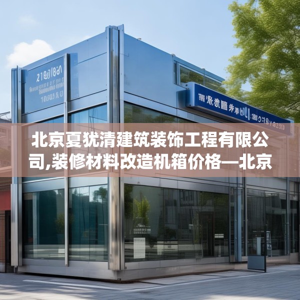 北京夏犹清建筑装饰工程有限公司,装修材料改造机箱价格—北京夏犹清建筑装饰工程有限公司136.a12b13c16fgy.23sdA