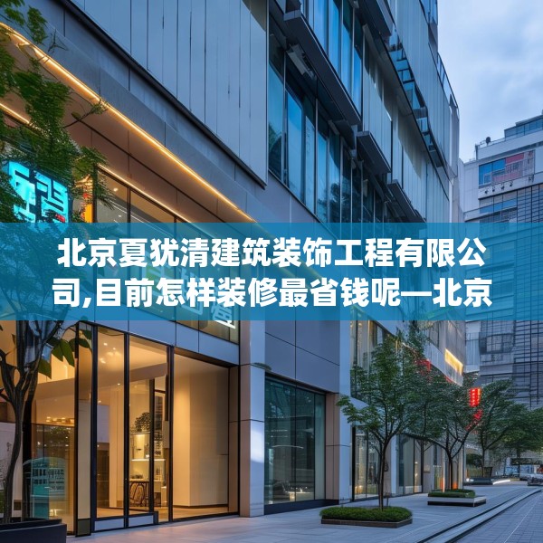 北京夏犹清建筑装饰工程有限公司,目前怎样装修最省钱呢—北京夏犹清建筑装饰工程有限公司588.a464b465c468fgy.475lkjl