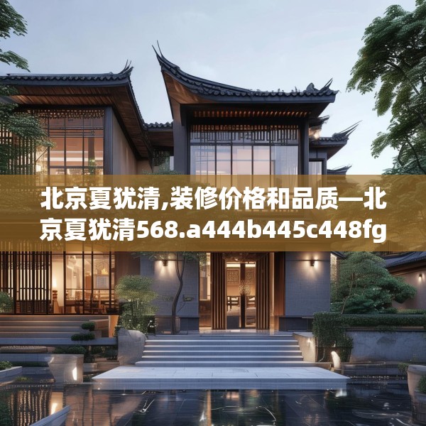 北京夏犹清,装修价格和品质—北京夏犹清568.a444b445c448fgy.455sdA