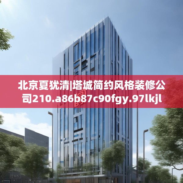 北京夏犹清|塔城简约风格装修公司210.a86b87c90fgy.97lkjl