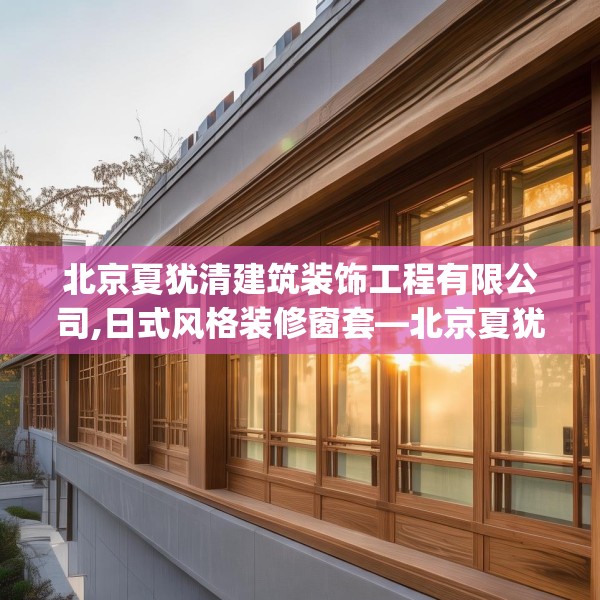 北京夏犹清建筑装饰工程有限公司,日式风格装修窗套—北京夏犹清建筑装饰工程有限公司610.a486b487c490fgy.497dewqe