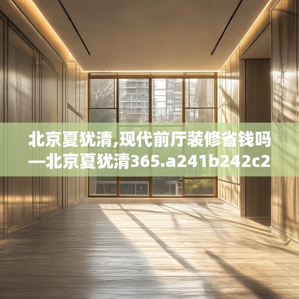北京夏犹清,现代前厅装修省钱吗—北京夏犹清365.a241b242c245fgy.252fds