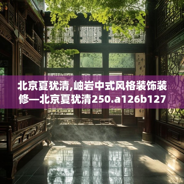 北京夏犹清,岫岩中式风格装饰装修—北京夏犹清250.a126b127c130fgy.137dewqe