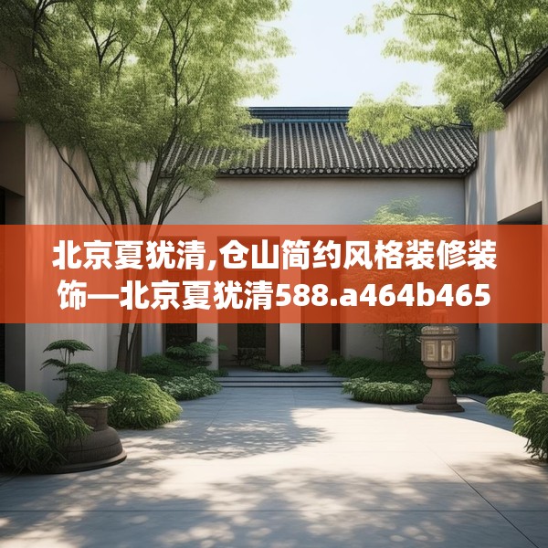 北京夏犹清,仓山简约风格装修装饰—北京夏犹清588.a464b465c468fgy.475lkjl