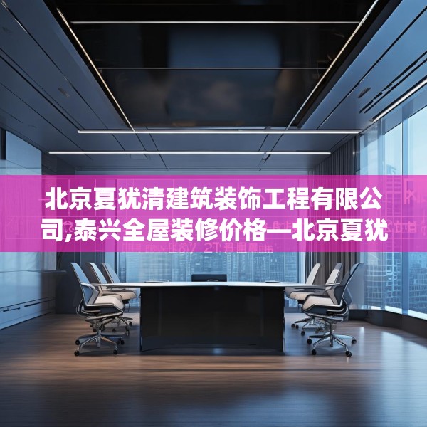 北京夏犹清建筑装饰工程有限公司,泰兴全屋装修价格—北京夏犹清建筑装饰工程有限公司330.a206b207c210fgy.217dsfds