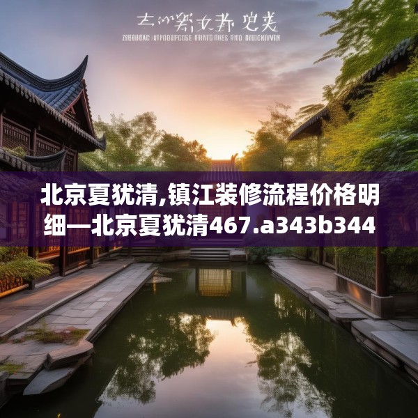 北京夏犹清,镇江装修流程价格明细—北京夏犹清467.a343b344c347fgy.354bnbn