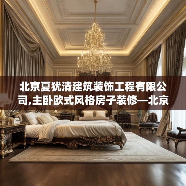 北京夏犹清建筑装饰工程有限公司,主卧欧式风格房子装修—北京夏犹清建筑装饰工程有限公司161.a37b38c41fgy.48bnbn