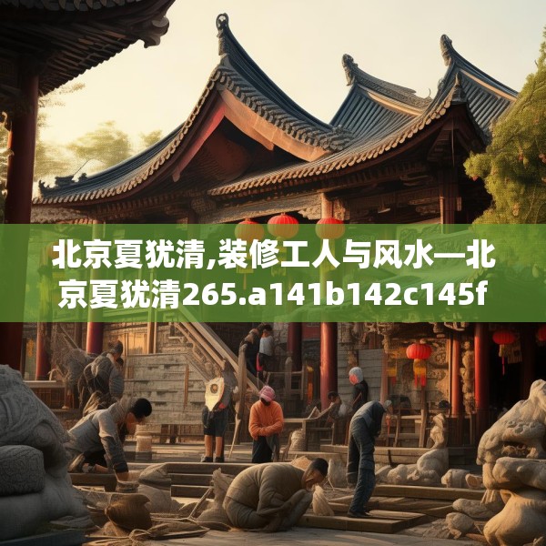 北京夏犹清,装修工人与风水—北京夏犹清265.a141b142c145fgy.152poiy