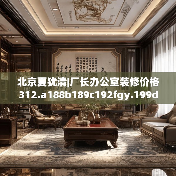北京夏犹清|厂长办公室装修价格312.a188b189c192fgy.199dsfds