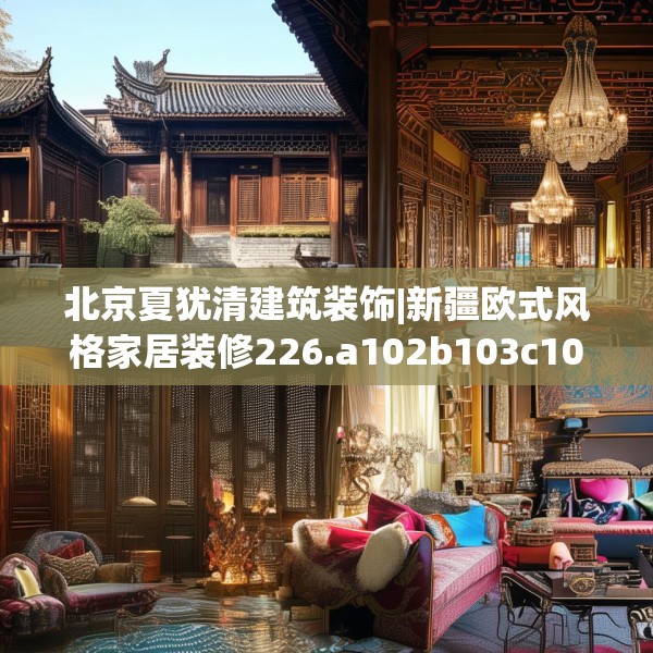 北京夏犹清建筑装饰|新疆欧式风格家居装修226.a102b103c106fgy.113sdA