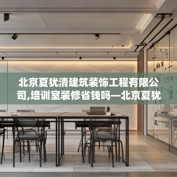 北京夏犹清建筑装饰工程有限公司,培训室装修省钱吗—北京夏犹清建筑装饰工程有限公司558.a434b435c438fgy.445nbn