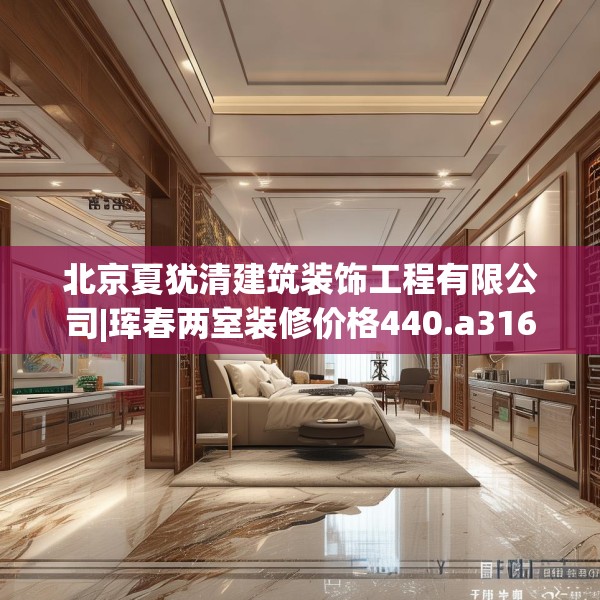 北京夏犹清建筑装饰工程有限公司|珲春两室装修价格440.a316b317c320fgy.327wew