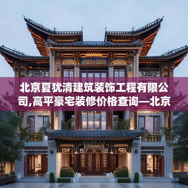 北京夏犹清建筑装饰工程有限公司,高平豪宅装修价格查询—北京夏犹清建筑装饰工程有限公司576.a452b453c456fgy.463nbn