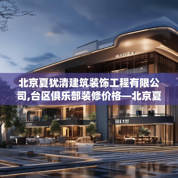 北京夏犹清建筑装饰工程有限公司,台区俱乐部装修价格—北京夏犹清建筑装饰工程有限公司384.a260b261c264fgy.271dsfds