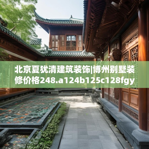 北京夏犹清建筑装饰|博州别墅装修价格248.a124b125c128fgy.135xczxv