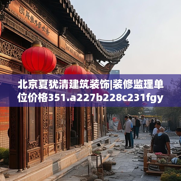 北京夏犹清建筑装饰|装修监理单位价格351.a227b228c231fgy.238fghfd