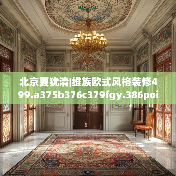 北京夏犹清|维族欧式风格装修499.a375b376c379fgy.386poiy