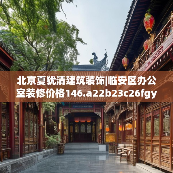 北京夏犹清建筑装饰|临安区办公室装修价格146.a22b23c26fgy.3376683