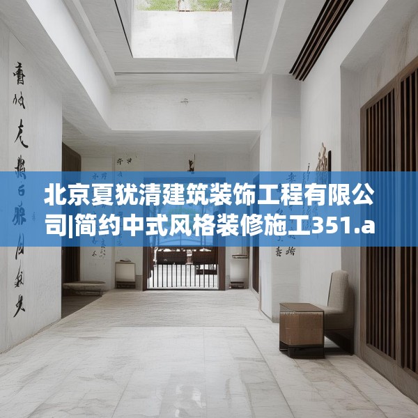 北京夏犹清建筑装饰工程有限公司|简约中式风格装修施工351.a227b228c231fgy.238fghfd