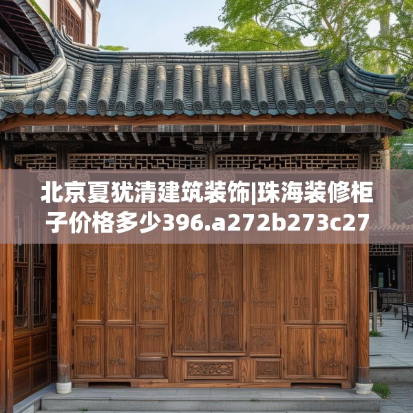 北京夏犹清建筑装饰|珠海装修柜子价格多少396.a272b273c276fgy.283nbn