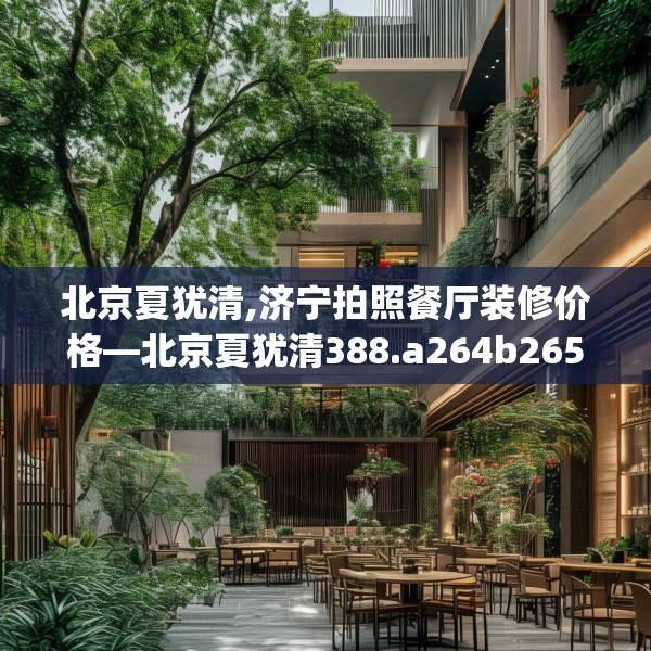 北京夏犹清,济宁拍照餐厅装修价格—北京夏犹清388.a264b265c268fgy.275sdA