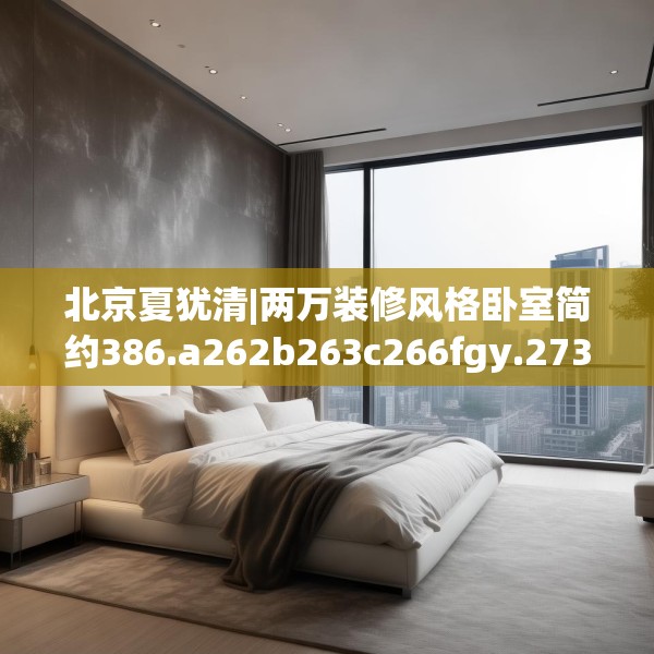 北京夏犹清|两万装修风格卧室简约386.a262b263c266fgy.273wew