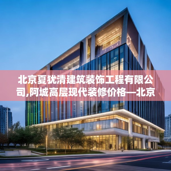 北京夏犹清建筑装饰工程有限公司,阿城高层现代装修价格—北京夏犹清建筑装饰工程有限公司230.a106b107c110fgy.117xczxv